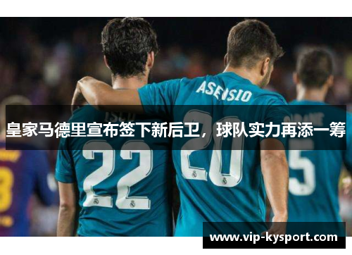 皇家马德里宣布签下新后卫，球队实力再添一筹