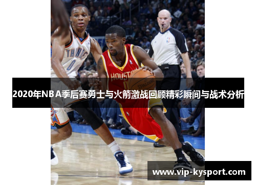 2020年NBA季后赛勇士与火箭激战回顾精彩瞬间与战术分析