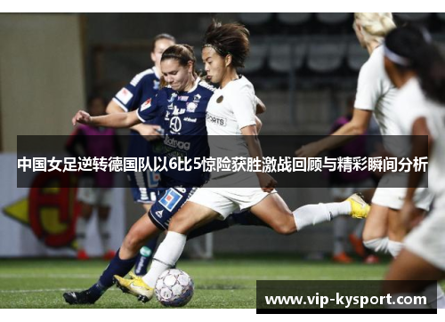 中国女足逆转德国队以6比5惊险获胜激战回顾与精彩瞬间分析