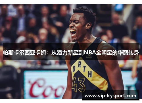 帕斯卡尔西亚卡姆：从潜力新星到NBA全明星的华丽转身
